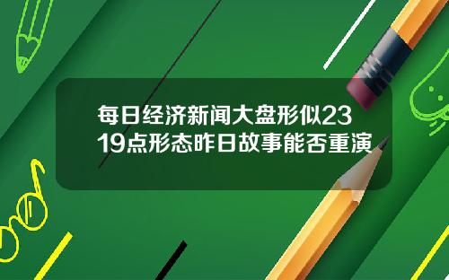 每日经济新闻大盘形似2319点形态昨日故事能否重演