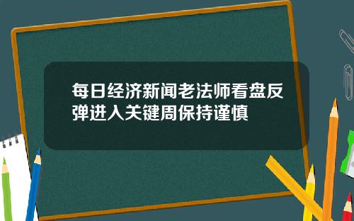 每日经济新闻老法师看盘反弹进入关键周保持谨慎