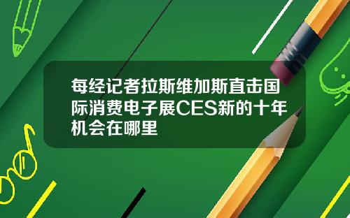 每经记者拉斯维加斯直击国际消费电子展CES新的十年机会在哪里