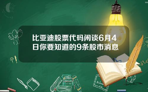 比亚迪股票代码闲谈6月4日你要知道的9条股市消息