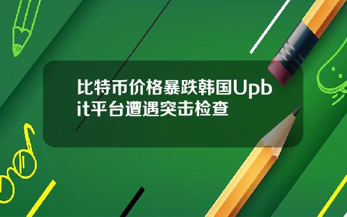 比特币价格暴跌韩国Upbit平台遭遇突击检查