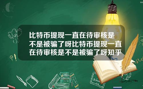 比特币提现一直在待审核是不是被骗了呀比特币提现一直在待审核是不是被骗了呀知乎