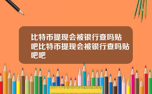 比特币提现会被银行查吗贴吧比特币提现会被银行查吗贴吧吧