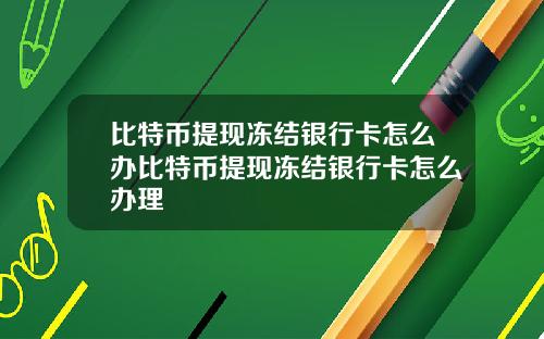 比特币提现冻结银行卡怎么办比特币提现冻结银行卡怎么办理