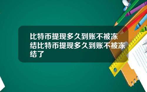 比特币提现多久到账不被冻结比特币提现多久到账不被冻结了