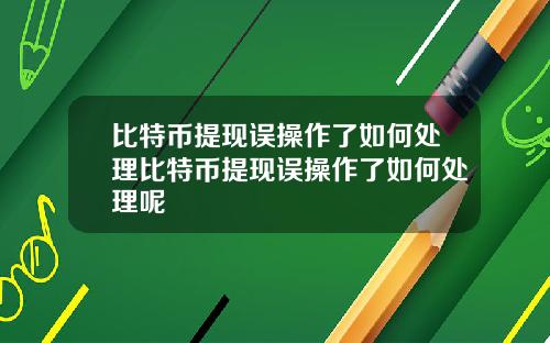 比特币提现误操作了如何处理比特币提现误操作了如何处理呢