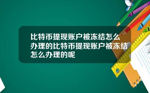 比特币提现账户被冻结怎么办理的比特币提现账户被冻结怎么办理的呢