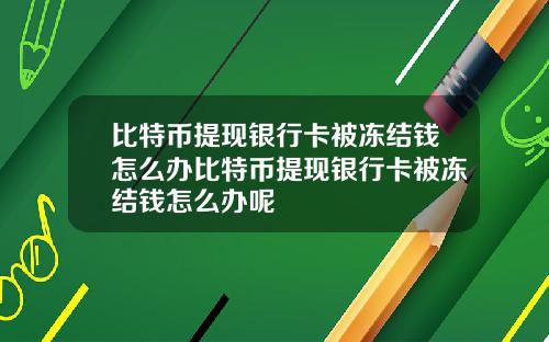 比特币提现银行卡被冻结钱怎么办比特币提现银行卡被冻结钱怎么办呢