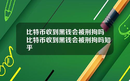 比特币收到黑钱会被刑拘吗比特币收到黑钱会被刑拘吗知乎