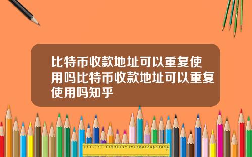 比特币收款地址可以重复使用吗比特币收款地址可以重复使用吗知乎