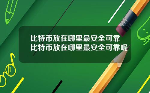 比特币放在哪里最安全可靠比特币放在哪里最安全可靠呢