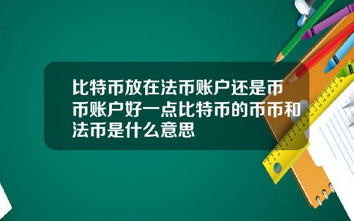 比特币放在法币账户还是币币账户好一点比特币的币币和法币是什么意思