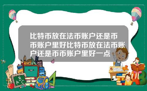 比特币放在法币账户还是币币账户里好比特币放在法币账户还是币币账户里好一点