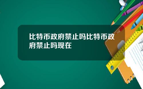 比特币政府禁止吗比特币政府禁止吗现在