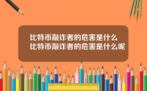 比特币敲诈者的危害是什么比特币敲诈者的危害是什么呢