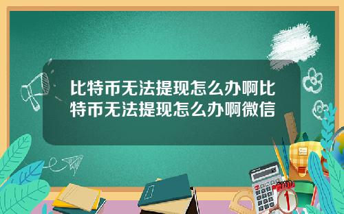 比特币无法提现怎么办啊比特币无法提现怎么办啊微信