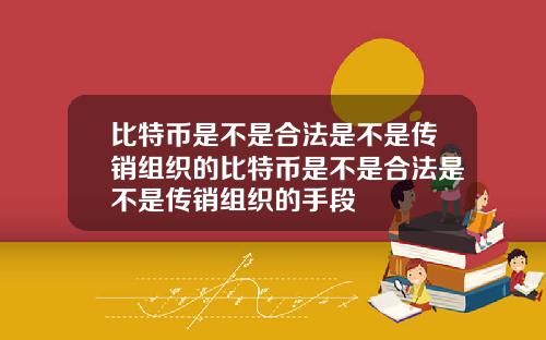 比特币是不是合法是不是传销组织的比特币是不是合法是不是传销组织的手段