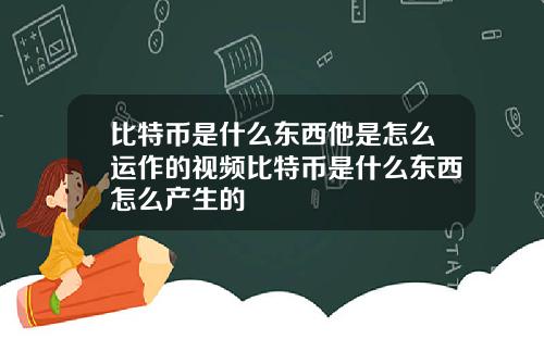 比特币是什么东西他是怎么运作的视频比特币是什么东西怎么产生的