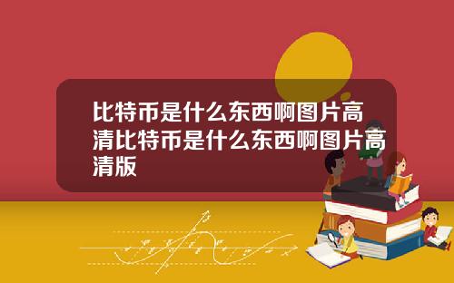 比特币是什么东西啊图片高清比特币是什么东西啊图片高清版