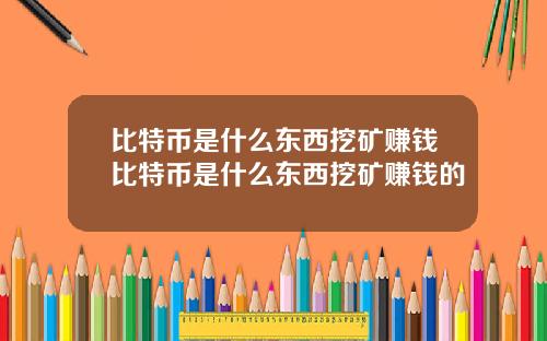 比特币是什么东西挖矿赚钱比特币是什么东西挖矿赚钱的