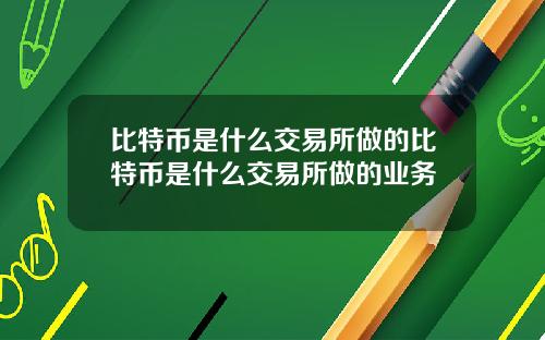 比特币是什么交易所做的比特币是什么交易所做的业务