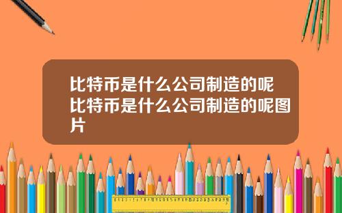 比特币是什么公司制造的呢比特币是什么公司制造的呢图片