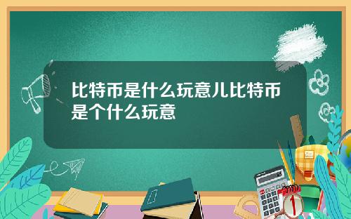 比特币是什么玩意儿比特币是个什么玩意