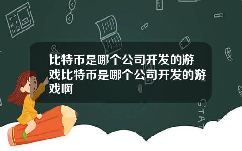 比特币是哪个公司开发的游戏比特币是哪个公司开发的游戏啊