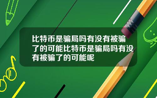 比特币是骗局吗有没有被骗了的可能比特币是骗局吗有没有被骗了的可能呢