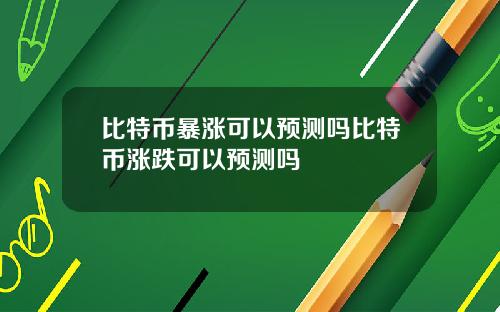 比特币暴涨可以预测吗比特币涨跌可以预测吗