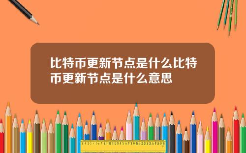 比特币更新节点是什么比特币更新节点是什么意思