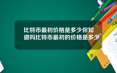 比特币最初价格是多少你知道吗比特币最初的价格是多少