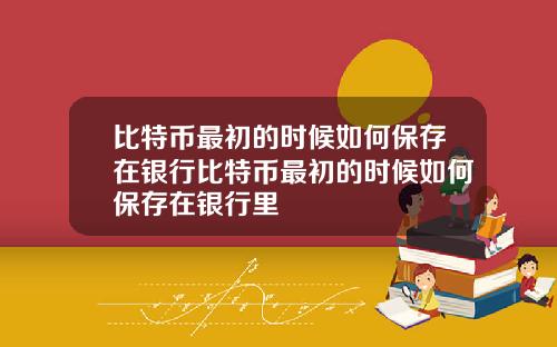 比特币最初的时候如何保存在银行比特币最初的时候如何保存在银行里