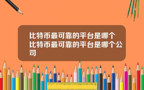 比特币最可靠的平台是哪个比特币最可靠的平台是哪个公司