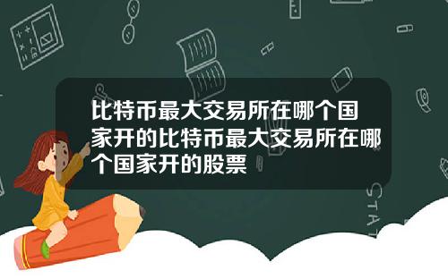 比特币最大交易所在哪个国家开的比特币最大交易所在哪个国家开的股票