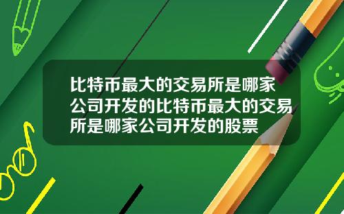 比特币最大的交易所是哪家公司开发的比特币最大的交易所是哪家公司开发的股票