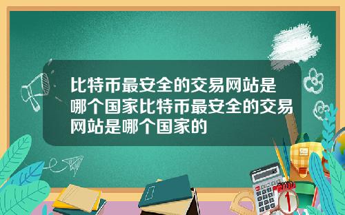 比特币最安全的交易网站是哪个国家比特币最安全的交易网站是哪个国家的