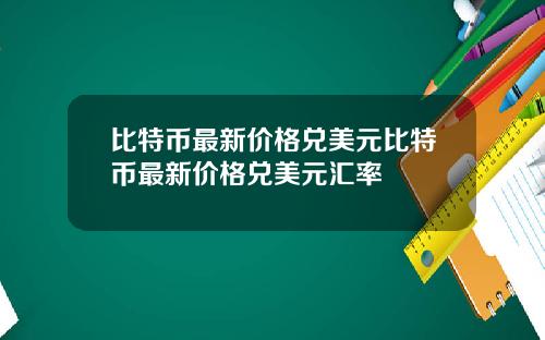 比特币最新价格兑美元比特币最新价格兑美元汇率