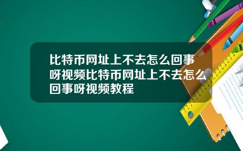 比特币网址上不去怎么回事呀视频比特币网址上不去怎么回事呀视频教程