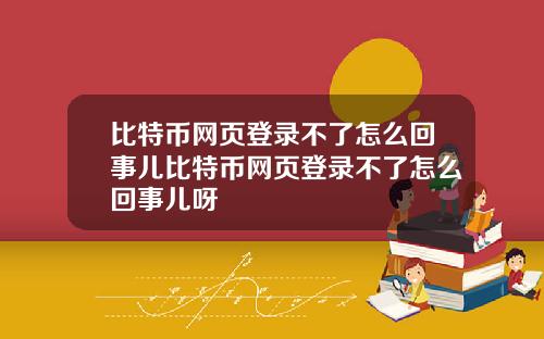 比特币网页登录不了怎么回事儿比特币网页登录不了怎么回事儿呀