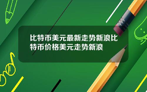 比特币美元最新走势新浪比特币价格美元走势新浪