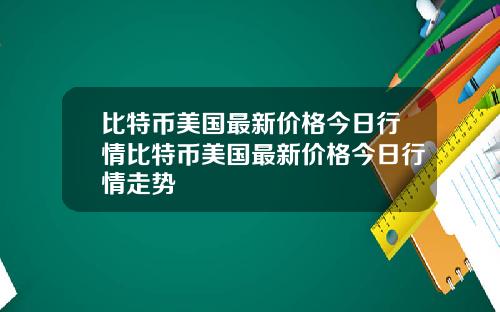 比特币美国最新价格今日行情比特币美国最新价格今日行情走势