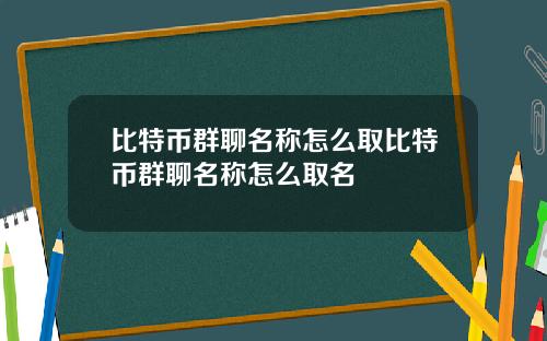 比特币群聊名称怎么取比特币群聊名称怎么取名