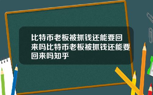 比特币老板被抓钱还能要回来吗比特币老板被抓钱还能要回来吗知乎