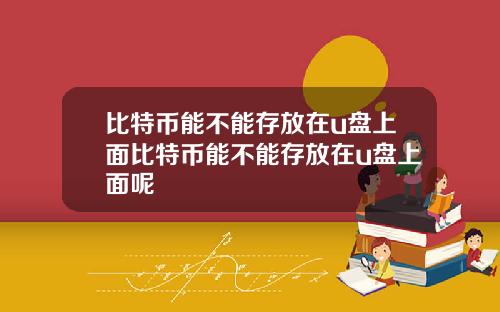 比特币能不能存放在u盘上面比特币能不能存放在u盘上面呢