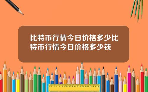 比特币行情今日价格多少比特币行情今日价格多少钱