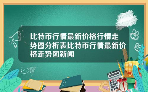 比特币行情最新价格行情走势图分析表比特币行情最新价格走势图新闻