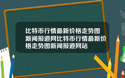 比特币行情最新价格走势图新闻报道网比特币行情最新价格走势图新闻报道网站