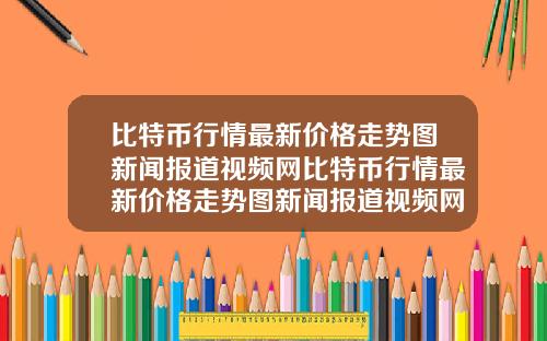 比特币行情最新价格走势图新闻报道视频网比特币行情最新价格走势图新闻报道视频网站