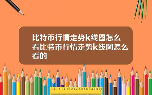 比特币行情走势k线图怎么看比特币行情走势k线图怎么看的